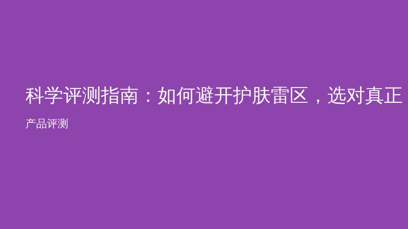 科学评测指南:如何避开护肤雷区,选对真正有效的产品